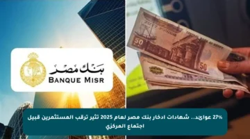 27% عوائد.. شهادات ادخار بنك مصر لعام 2025 تثير ترقب المستثمرين قبيل اجتماع المركزي